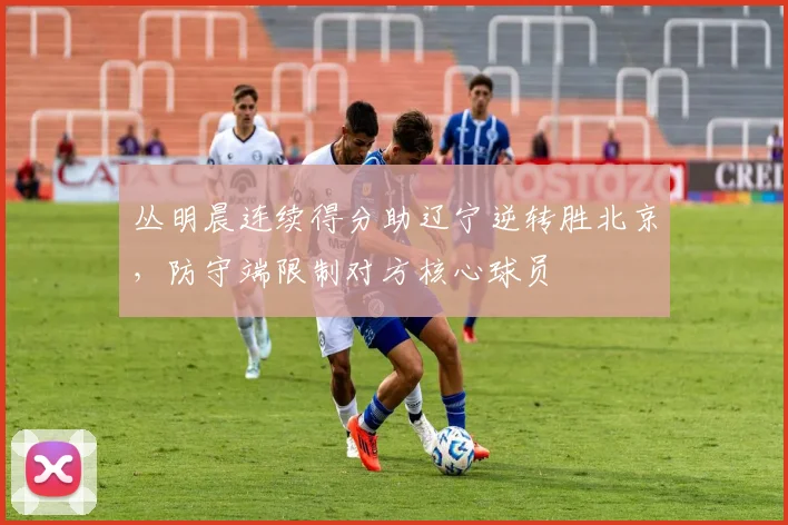 丛明晨连续得分助辽宁逆转胜北京，防守端限制对方核心球员