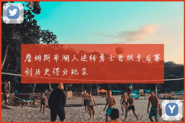 詹姆斯率湖人逆转勇士晋级季后赛创历史得分纪录