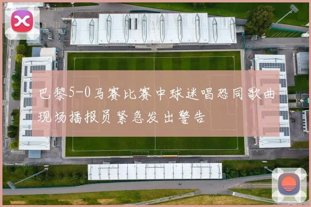 巴黎5-0马赛比赛中球迷唱恐同歌曲现场播报员紧急发出警告