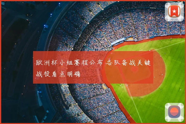欧洲杯小组赛程公布 各队备战关键战役看点明确