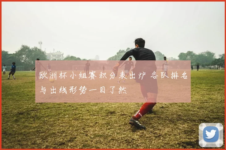 欧洲杯小组赛积分表出炉 各队排名与出线形势一目了然