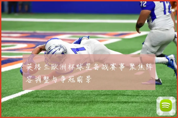 英格兰欧洲杯球星备战赛事 聚焦阵容调整与争冠前景
