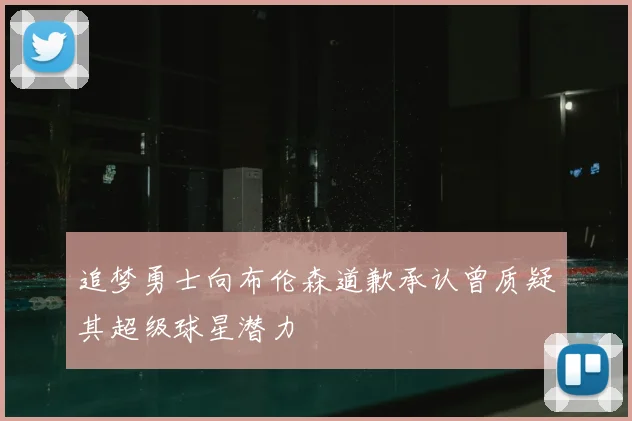 追梦勇士向布伦森道歉承认曾质疑其超级球星潜力