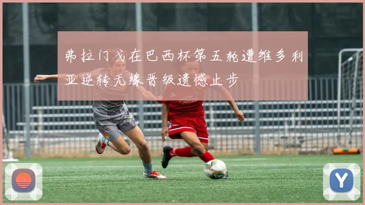 弗拉门戈在巴西杯第五轮遭维多利亚逆转无缘晋级遗憾止步