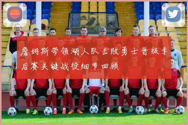 詹姆斯带领湖人队击败勇士晋级季后赛关键战役细节回顾