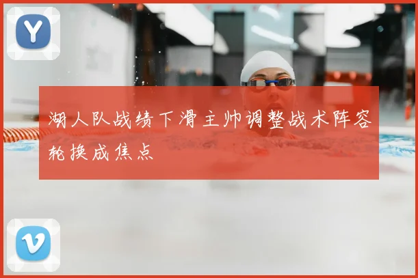 湖人队战绩下滑主帅调整战术阵容轮换成焦点