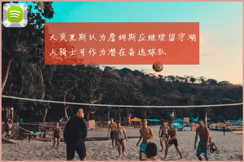 大莫里斯认为詹姆斯应继续留守湖人骑士可作为潜在备选球队