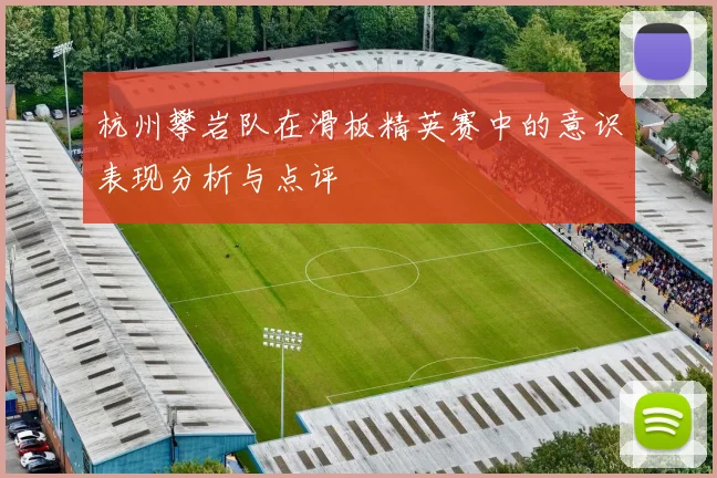 杭州攀岩队在滑板精英赛中的意识表现分析与点评