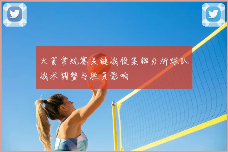 火箭常规赛关键战役集锦分析球队战术调整与胜负影响