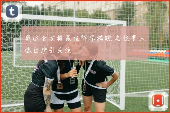 奥运会女排最佳阵容揭晓 各位置人选出炉引关注
