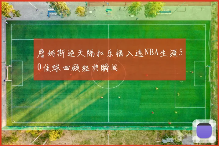 詹姆斯逆天隔扣乐福入选NBA生涯50佳球回顾经典瞬间