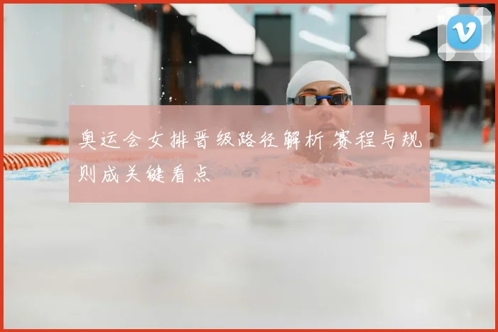 奥运会女排晋级路径解析 赛程与规则成关键看点