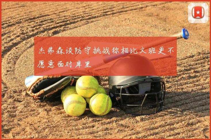 杰弗森谈防守挑战称相比文班更不愿意面对库里