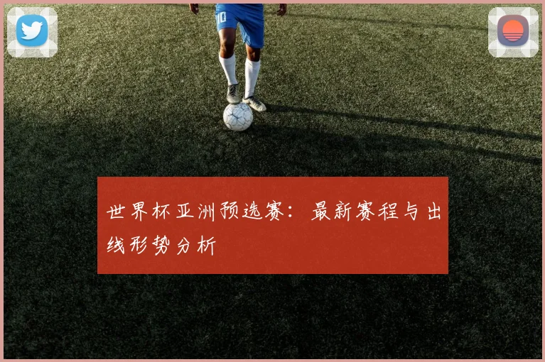 世界杯亚洲预选赛:最新赛程与出线形势分析