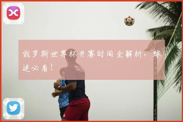 俄罗斯世界杯开赛时间全解析,球迷必看!