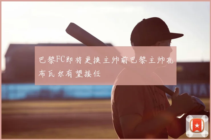 巴黎FC即将更换主帅前巴黎主帅孔布瓦尔有望接任