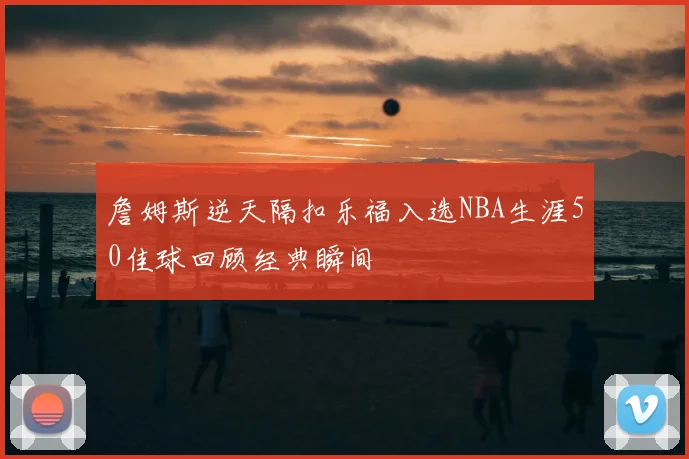 詹姆斯逆天隔扣乐福入选NBA生涯50佳球回顾经典瞬间