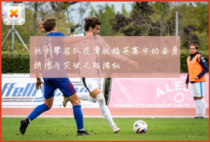 杭州攀岩队在滑板精英赛中的奋勇拼搏与突破之路揭秘