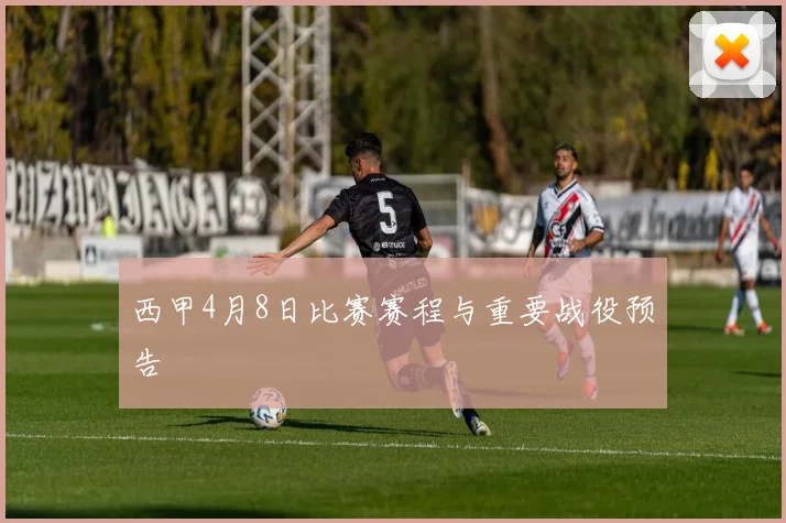 西甲4月8日比赛赛程与重要战役预告