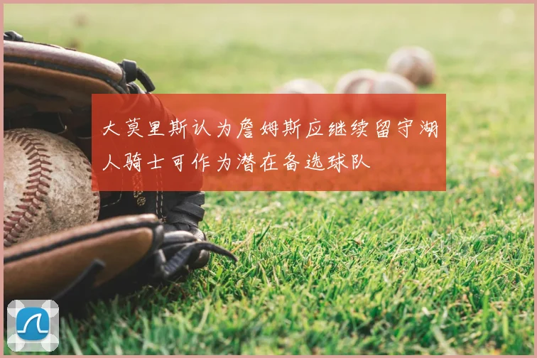 大莫里斯认为詹姆斯应继续留守湖人骑士可作为潜在备选球队