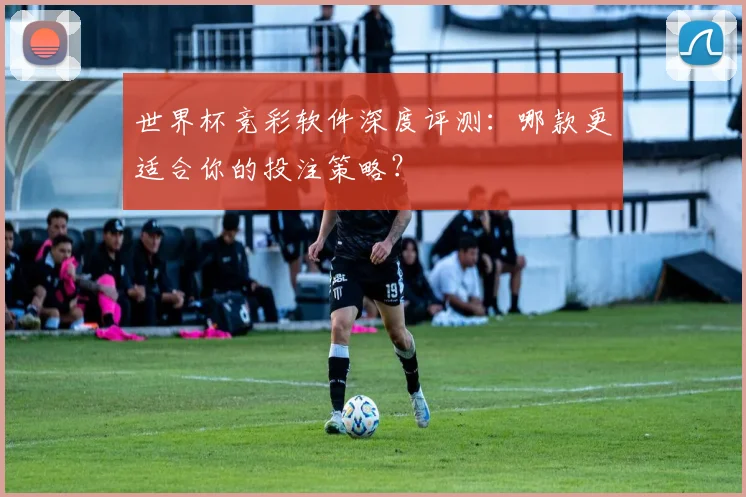 世界杯竞彩软件深度评测:哪款更适合你的投注策略?
