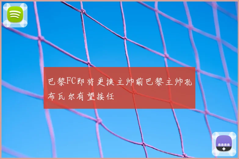 巴黎FC即将更换主帅前巴黎主帅孔布瓦尔有望接任