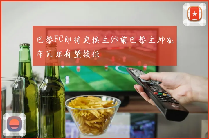 巴黎FC即将更换主帅前巴黎主帅孔布瓦尔有望接任