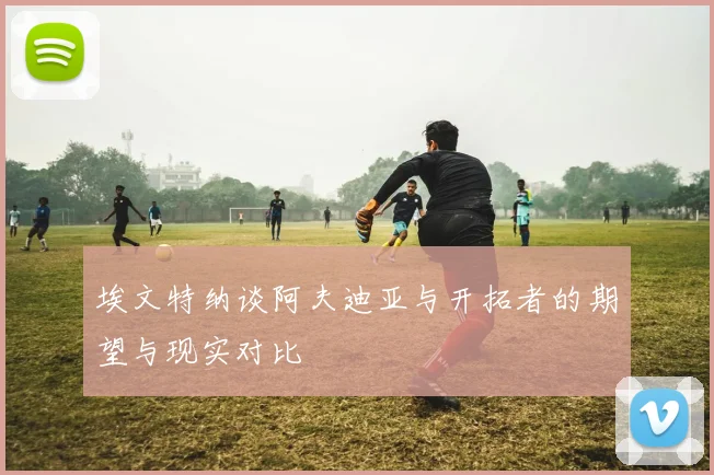 埃文特纳谈阿夫迪亚与开拓者的期望与现实对比