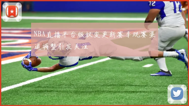 NBA直播平台版权变更新赛季观赛渠道调整引发关注