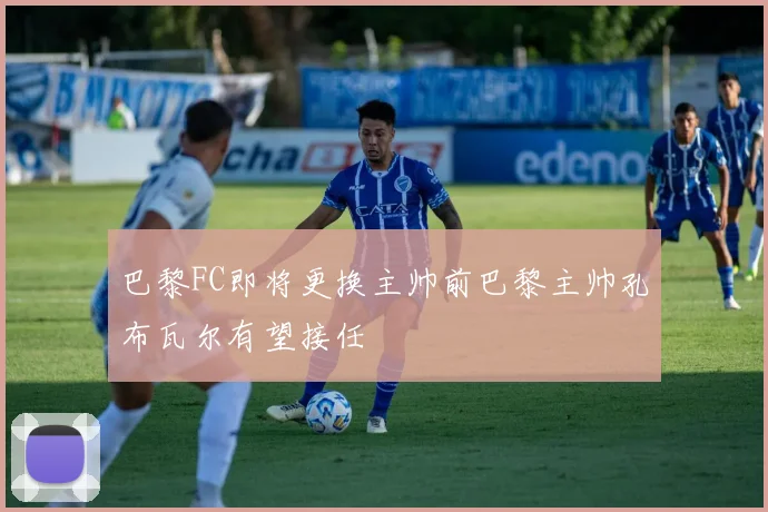 巴黎FC即将更换主帅前巴黎主帅孔布瓦尔有望接任