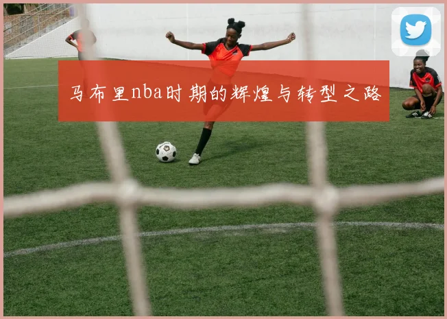 马布里nba时期的辉煌与转型之路