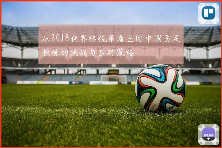 从2018世界杯视角看当时中国男足教练的挑战与应对策略