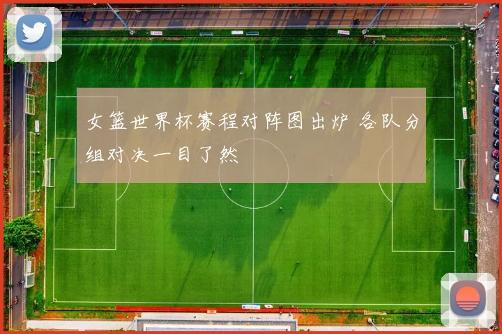 女篮世界杯赛程对阵图出炉 各队分组对决一目了然