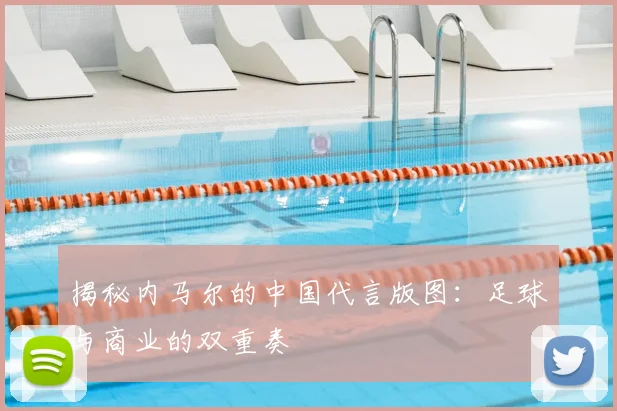 揭秘内马尔的中国代言版图：足球与商业的双重奏