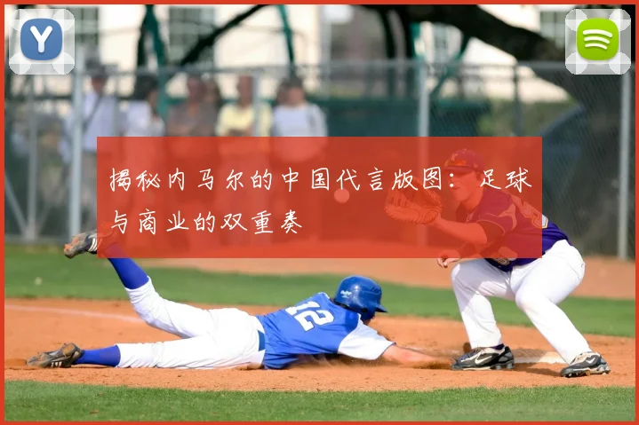 揭秘内马尔的中国代言版图：足球与商业的双重奏