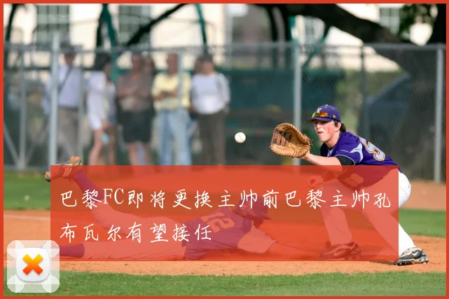 巴黎FC即将更换主帅前巴黎主帅孔布瓦尔有望接任
