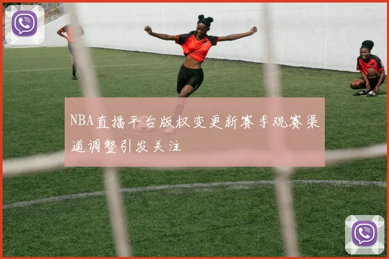 NBA直播平台版权变更新赛季观赛渠道调整引发关注