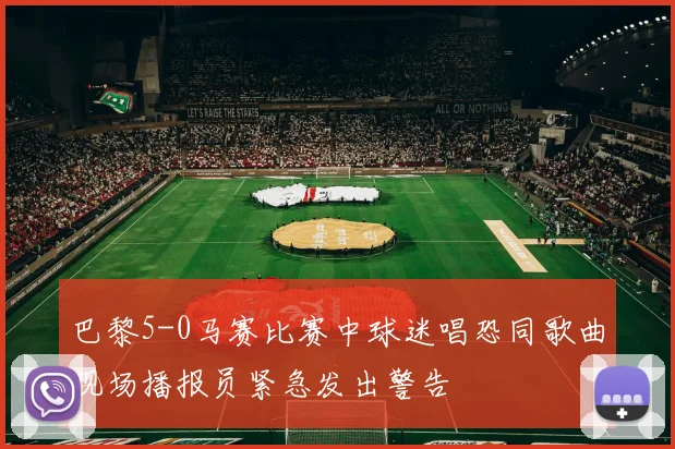 巴黎5-0马赛比赛中球迷唱恐同歌曲现场播报员紧急发出警告