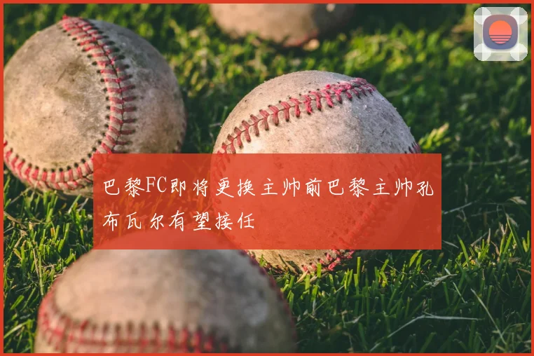 巴黎FC即将更换主帅前巴黎主帅孔布瓦尔有望接任