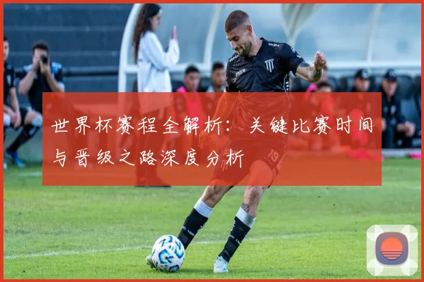 世界杯赛程全解析:关键比赛时间与晋级之路深度分析