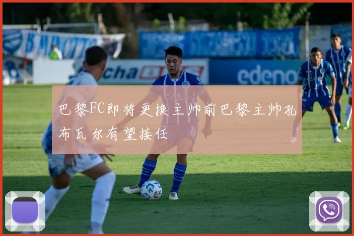 巴黎FC即将更换主帅前巴黎主帅孔布瓦尔有望接任
