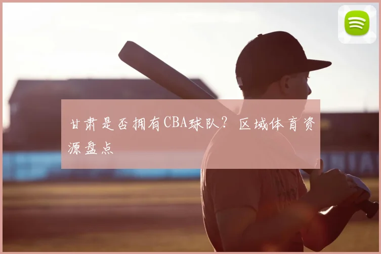 甘肃是否拥有CBA球队？区域体育资源盘点