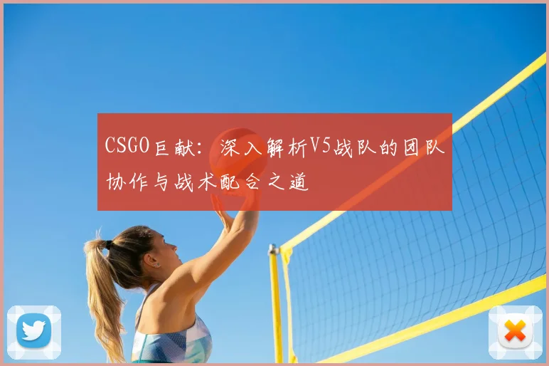 CSGO巨献：深入解析V5战队的团队协作与战术配合之道