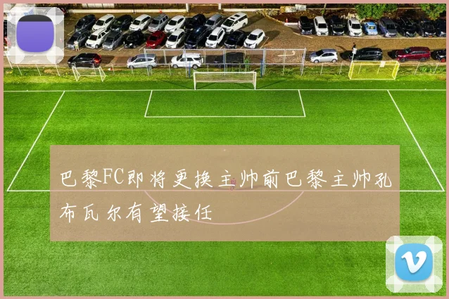 巴黎FC即将更换主帅前巴黎主帅孔布瓦尔有望接任