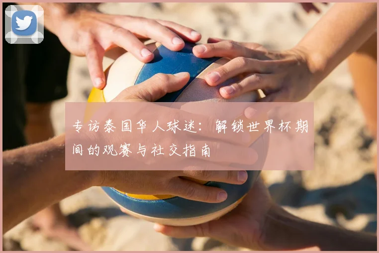 专访泰国华人球迷:解锁世界杯期间的观赛与社交指南