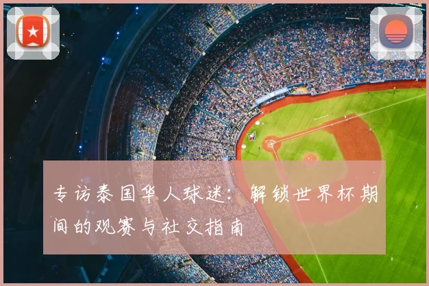 专访泰国华人球迷:解锁世界杯期间的观赛与社交指南
