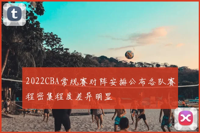 2022CBA常规赛对阵安排公布各队赛程密集程度差异明显