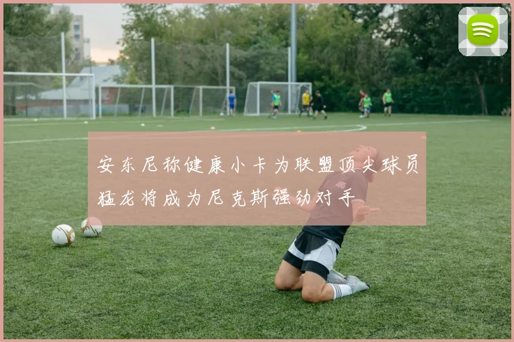 安东尼称健康小卡为联盟顶尖球员猛龙将成为尼克斯强劲对手