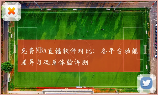 免费NBA直播软件对比：各平台功能差异与观看体验评测