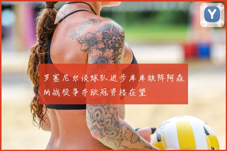 罗塞尼尔谈球队进步库库缺阵阿森纳战役争夺欧冠资格在望